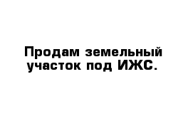 Продам земельный участок под ИЖС.